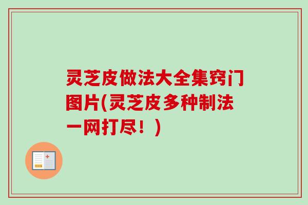 灵芝皮做法大全集窍门图片(灵芝皮多种制法一网打尽!)-第1张图片-卓越灵芝孢子粉 灵芝皮做法大全集窍门图片(灵芝皮多种制法一网打尽!)-第1张图片-卓越灵芝孢子粉