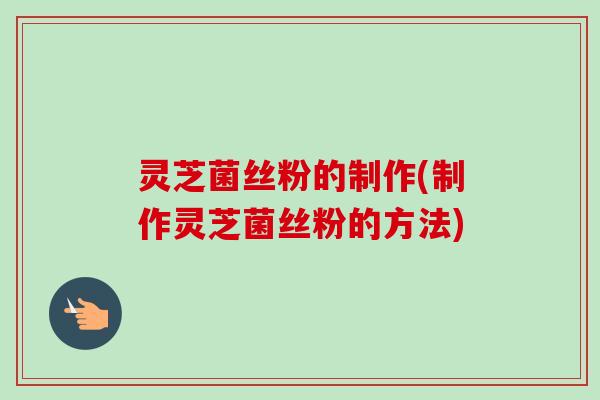 灵芝菌丝粉的制作(制作灵芝菌丝粉的方法)-第1张图片-卓越灵芝孢子粉