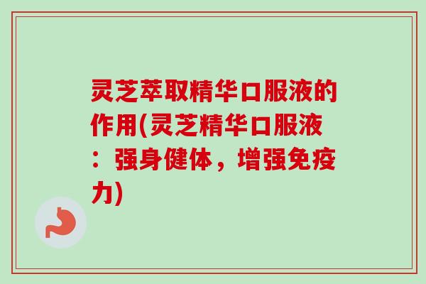 灵芝萃取精华口服液的作用(灵芝精华口服液:强身健体,增强免疫力)-第1张图片-卓越灵芝孢子粉 灵芝萃取精华口服液的作用(灵芝精华口服液:强身健体,增强免疫力)-第1张图片-卓越灵芝孢子粉