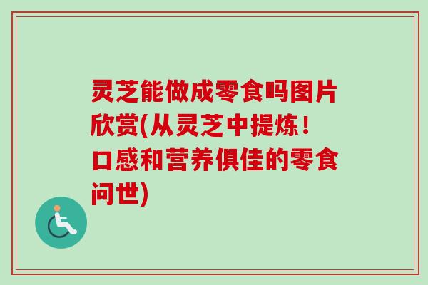 灵芝能做成零食吗图片欣赏(从灵芝中提炼！口感和营养俱佳的零食问世)-第1张图片-卓越灵芝孢子粉