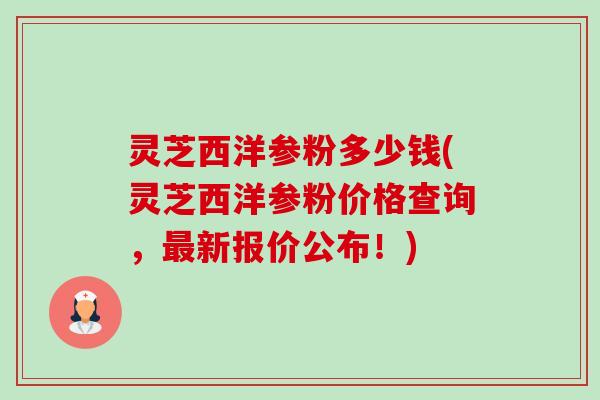 灵芝西洋参粉多少钱(灵芝西洋参粉价格查询，最新报价公布！)-第1张图片-卓越灵芝孢子粉