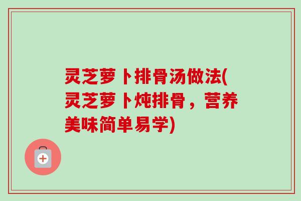 灵芝萝卜排骨汤做法(灵芝萝卜炖排骨,营养美味简单易学)-第1张图片-卓越灵芝孢子粉 灵芝萝卜排骨汤做法(灵芝萝卜炖排骨,营养美味简单易学)-第1张图片-卓越灵芝孢子粉
