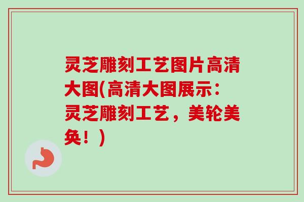灵芝雕刻工艺图片高清大图(高清大图展示:灵芝雕刻工艺,美轮美奂!)-第1张图片-卓越灵芝孢子粉 灵芝雕刻工艺图片高清大图(高清大图展示:灵芝雕刻工艺,美轮美奂!)-第1张图片-卓越灵芝孢子粉