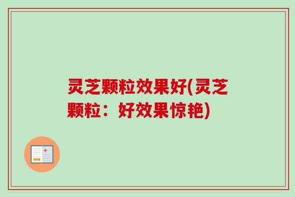 灵芝颗粒效果好(灵芝颗粒:好效果惊艳)-第1张图片-卓越灵芝孢子粉 灵芝颗粒效果好(灵芝颗粒:好效果惊艳)-第1张图片-卓越灵芝孢子粉