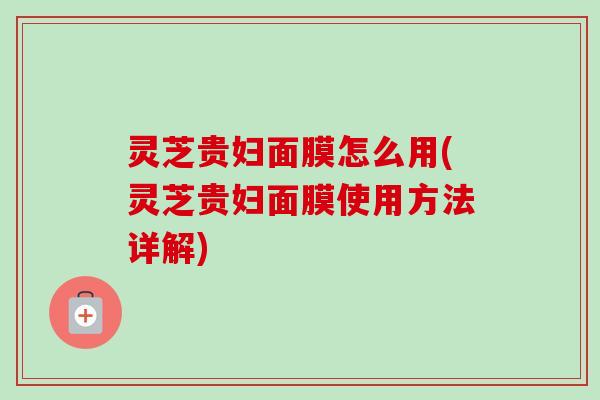 灵芝贵妇面膜怎么用(灵芝贵妇面膜使用方法详解)-第1张图片-卓越灵芝孢子粉