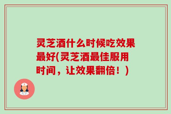 灵芝酒什么时候吃效果最好(灵芝酒最佳服用时间,让效果翻倍!)-第1张图片-卓越灵芝孢子粉 灵芝酒什么时候吃效果最好(灵芝酒最佳服用时间,让效果翻倍!)-第1张图片-卓越灵芝孢子粉