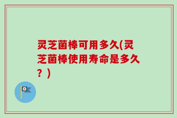 灵芝菌棒可用多久(灵芝菌棒使用寿命是多久？)-第1张图片-卓越灵芝孢子粉