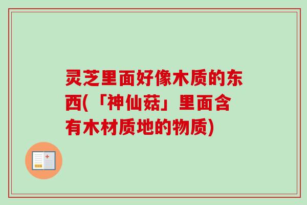 灵芝里面好像木质的东西(「神仙菇」里面含有木材质地的物质)-第1张图片-卓越灵芝孢子粉