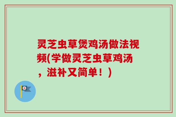 灵芝虫草煲鸡汤做法视频(学做灵芝虫草鸡汤，滋补又简单！)-第1张图片-卓越灵芝孢子粉