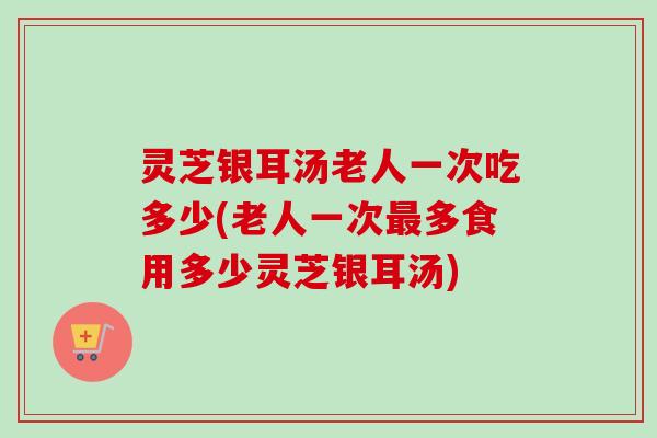 灵芝银耳汤老人一次吃多少(老人一次最多食用多少灵芝银耳汤)-第1张图片-卓越灵芝孢子粉 灵芝银耳汤老人一次吃多少(老人一次最多食用多少灵芝银耳汤)-第1张图片-卓越灵芝孢子粉