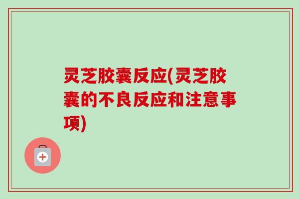 灵芝胶囊反应(灵芝胶囊的不良反应和注意事项)-第1张图片-卓越灵芝孢子粉 灵芝胶囊反应(灵芝胶囊的不良反应和注意事项)-第1张图片-卓越灵芝孢子粉