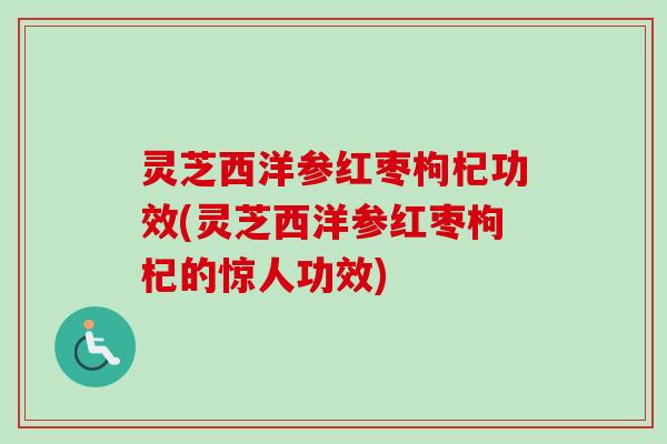 灵芝西洋参红枣枸杞功效(灵芝西洋参红枣枸杞的惊人功效)-第1张图片-卓越灵芝孢子粉 灵芝西洋参红枣枸杞功效(灵芝西洋参红枣枸杞的惊人功效)-第1张图片-卓越灵芝孢子粉