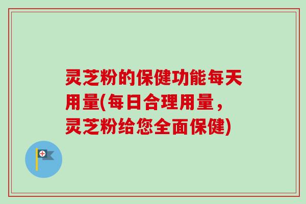 灵芝粉的保健功能每天用量(每日合理用量，灵芝粉给您全面保健)-第1张图片-卓越灵芝孢子粉