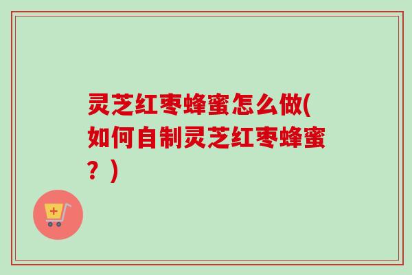 灵芝红枣蜂蜜怎么做(如何自制灵芝红枣蜂蜜?)-第1张图片-卓越灵芝孢子粉 灵芝红枣蜂蜜怎么做(如何自制灵芝红枣蜂蜜?)-第1张图片-卓越灵芝孢子粉