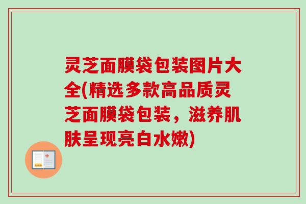 灵芝面膜袋包装图片大全(精选多款高品质灵芝面膜袋包装,滋养肌肤呈现亮白水嫩)-第1张图片-卓越灵芝孢子粉 灵芝面膜袋包装图片大全(精选多款高品质灵芝面膜袋包装,滋养肌肤呈现亮白水嫩)-第1张图片-卓越灵芝孢子粉