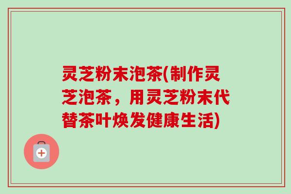 灵芝粉末泡茶(制作灵芝泡茶,用灵芝粉末代替茶叶焕发健康生活)-第1张图片-卓越灵芝孢子粉 灵芝粉末泡茶(制作灵芝泡茶,用灵芝粉末代替茶叶焕发健康生活)-第1张图片-卓越灵芝孢子粉