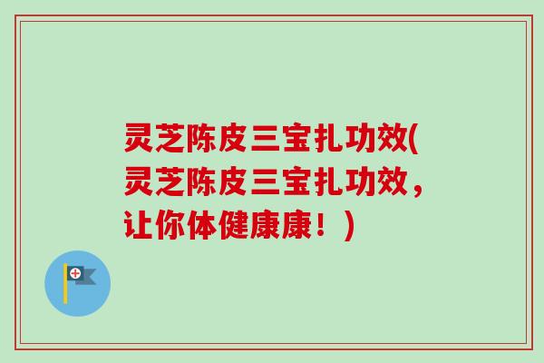 灵芝陈皮三宝扎功效(灵芝陈皮三宝扎功效,让你体健康康!)-第1张图片-卓越灵芝孢子粉 灵芝陈皮三宝扎功效(灵芝陈皮三宝扎功效,让你体健康康!)-第1张图片-卓越灵芝孢子粉