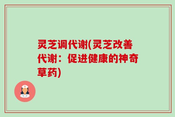 灵芝调代谢(灵芝改善代谢：促进健康的神奇草药)-第1张图片-卓越灵芝孢子粉