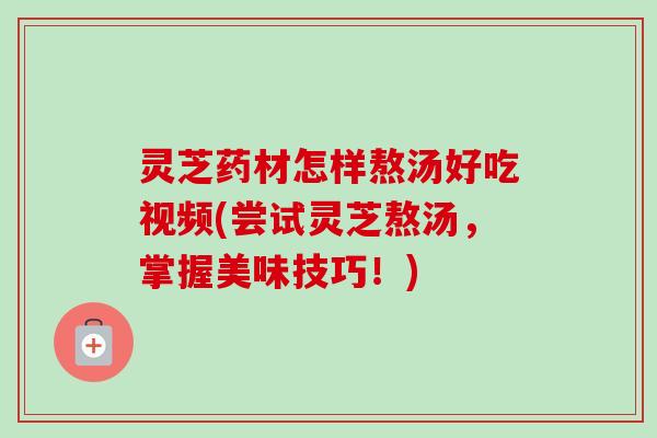 灵芝药材怎样熬汤好吃视频(尝试灵芝熬汤,掌握美味技巧!)-第1张图片-卓越灵芝孢子粉 灵芝药材怎样熬汤好吃视频(尝试灵芝熬汤,掌握美味技巧!)-第1张图片-卓越灵芝孢子粉