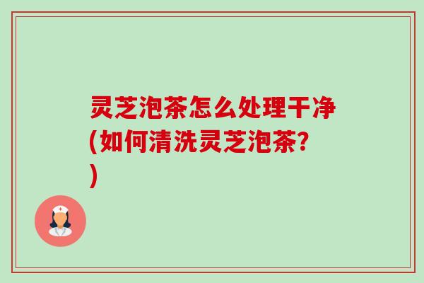 灵芝泡茶怎么处理干净(如何清洗灵芝泡茶?)-第1张图片-卓越灵芝孢子粉 灵芝泡茶怎么处理干净(如何清洗灵芝泡茶?)-第1张图片-卓越灵芝孢子粉