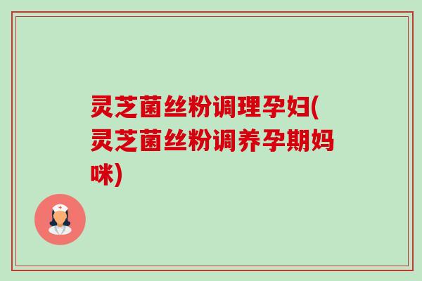 灵芝菌丝粉调理孕妇(灵芝菌丝粉调养孕期妈咪)-第1张图片-卓越灵芝孢子粉 灵芝菌丝粉调理孕妇(灵芝菌丝粉调养孕期妈咪)-第1张图片-卓越灵芝孢子粉