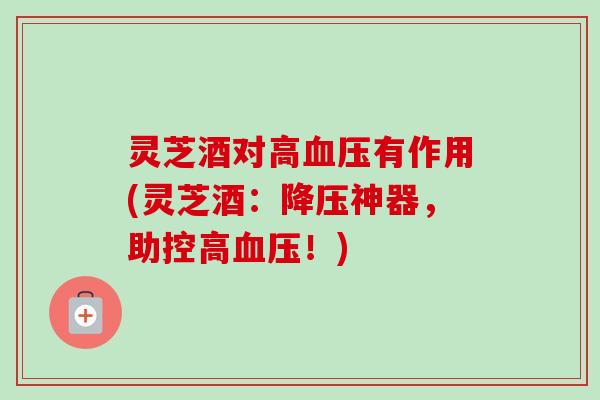 灵芝酒对高血压有作用(灵芝酒:降压神器,助控高血压!)-第1张图片-卓越灵芝孢子粉 灵芝酒对高血压有作用(灵芝酒:降压神器,助控高血压!)-第1张图片-卓越灵芝孢子粉