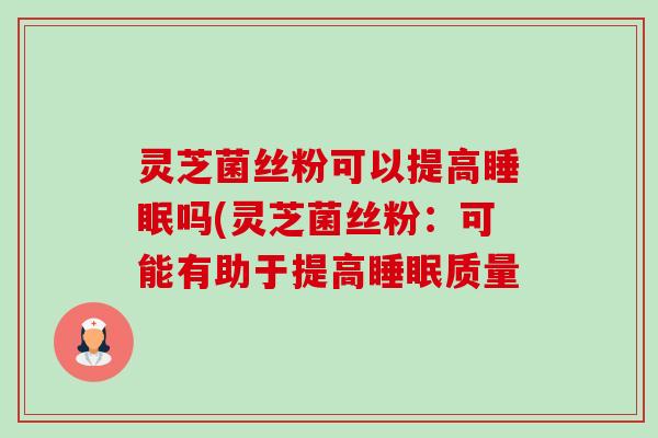 灵芝菌丝粉可以提高睡眠吗(灵芝菌丝粉:可能有助于提高睡眠质量-第1张图片-卓越灵芝孢子粉 灵芝菌丝粉可以提高睡眠吗(灵芝菌丝粉:可能有助于提高睡眠质量-第1张图片-卓越灵芝孢子粉