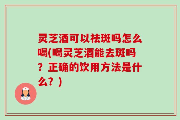 灵芝酒可以祛斑吗怎么喝(喝灵芝酒能去斑吗？正确的饮用方法是什么？)-第1张图片-卓越灵芝孢子粉