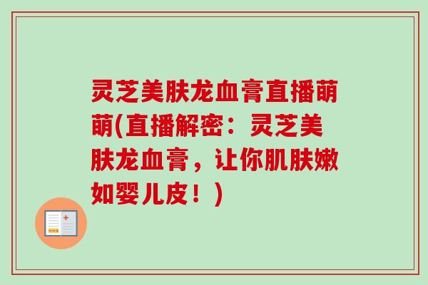 灵芝美肤龙血膏直播萌萌(直播解密:灵芝美肤龙血膏,让你肌肤嫩如婴儿皮!)-第1张图片-卓越灵芝孢子粉 灵芝美肤龙血膏直播萌萌(直播解密:灵芝美肤龙血膏,让你肌肤嫩如婴儿皮!)-第1张图片-卓越灵芝孢子粉
