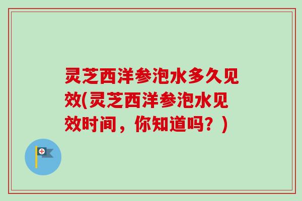 灵芝西洋参泡水多久见效(灵芝西洋参泡水见效时间,你知道吗?)-第1张图片-卓越灵芝孢子粉 灵芝西洋参泡水多久见效(灵芝西洋参泡水见效时间,你知道吗?)-第1张图片-卓越灵芝孢子粉