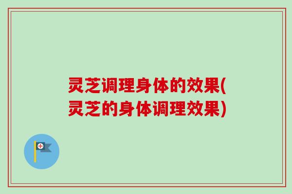 灵芝调理身体的效果(灵芝的身体调理效果)-第1张图片-卓越灵芝孢子粉 灵芝调理身体的效果(灵芝的身体调理效果)-第1张图片-卓越灵芝孢子粉