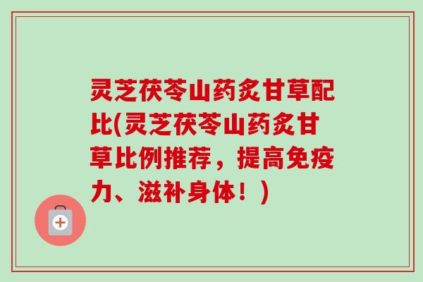 灵芝茯苓山药炙甘草配比(灵芝茯苓山药炙甘草比例推荐,提高免疫力、滋补身体!)-第1张图片-卓越灵芝孢子粉 灵芝茯苓山药炙甘草配比(灵芝茯苓山药炙甘草比例推荐,提高免疫力、滋补身体!)-第1张图片-卓越灵芝孢子粉