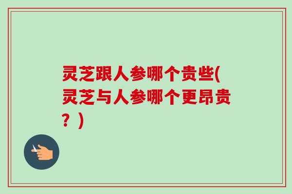 灵芝跟人参哪个贵些(灵芝与人参哪个更昂贵?)-第1张图片-卓越灵芝孢子粉 灵芝跟人参哪个贵些(灵芝与人参哪个更昂贵?)-第1张图片-卓越灵芝孢子粉