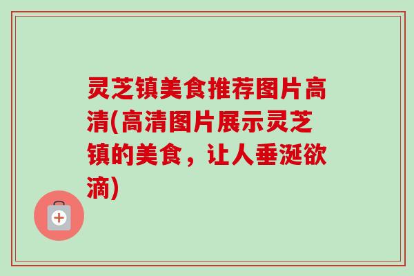 灵芝镇美食推荐图片高清(高清图片展示灵芝镇的美食，让人垂涎欲滴)-第1张图片-卓越灵芝孢子粉