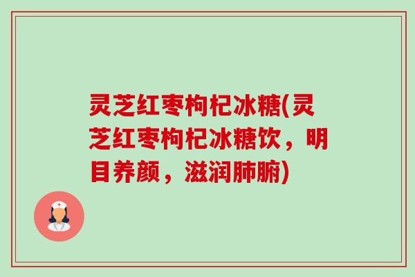 灵芝红枣枸杞冰糖(灵芝红枣枸杞冰糖饮，明目养颜，滋润肺腑)-第1张图片-卓越灵芝孢子粉