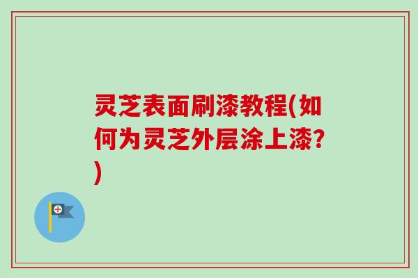 灵芝表面刷漆教程(如何为灵芝外层涂上漆?)-第1张图片-卓越灵芝孢子粉 灵芝表面刷漆教程(如何为灵芝外层涂上漆?)-第1张图片-卓越灵芝孢子粉