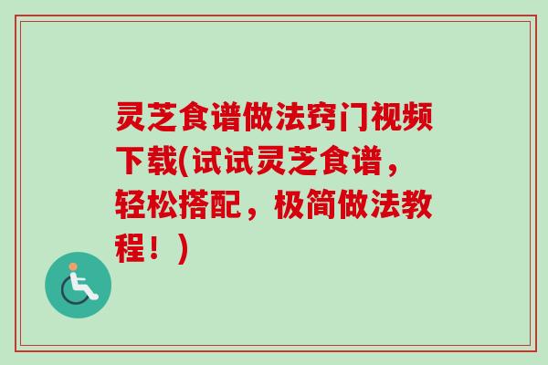 灵芝食谱做法窍门视频下载(试试灵芝食谱,轻松搭配,极简做法教程!)-第1张图片-卓越灵芝孢子粉 灵芝食谱做法窍门视频下载(试试灵芝食谱,轻松搭配,极简做法教程!)-第1张图片-卓越灵芝孢子粉