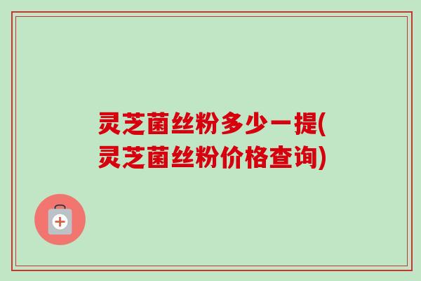 灵芝菌丝粉多少一提(灵芝菌丝粉价格查询)-第1张图片-卓越灵芝孢子粉 灵芝菌丝粉多少一提(灵芝菌丝粉价格查询)-第1张图片-卓越灵芝孢子粉