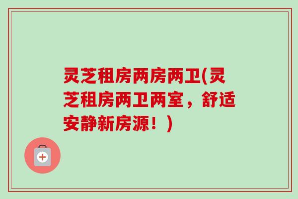 灵芝租房两房两卫(灵芝租房两卫两室,舒适安静新房源!)-第1张图片-卓越灵芝孢子粉 灵芝租房两房两卫(灵芝租房两卫两室,舒适安静新房源!)-第1张图片-卓越灵芝孢子粉