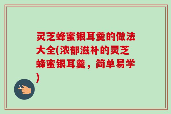 灵芝蜂蜜银耳羹的做法大全(浓郁滋补的灵芝蜂蜜银耳羹，简单易学)-第1张图片-卓越灵芝孢子粉