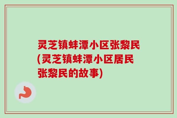 灵芝镇蚌潭小区张黎民(灵芝镇蚌潭小区居民张黎民的故事)-第1张图片-卓越灵芝孢子粉 灵芝镇蚌潭小区张黎民(灵芝镇蚌潭小区居民张黎民的故事)-第1张图片-卓越灵芝孢子粉