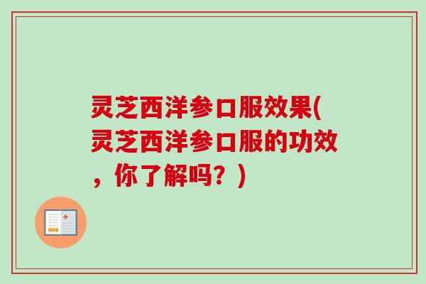 灵芝西洋参口服效果(灵芝西洋参口服的功效，你了解吗？)-第1张图片-卓越灵芝孢子粉