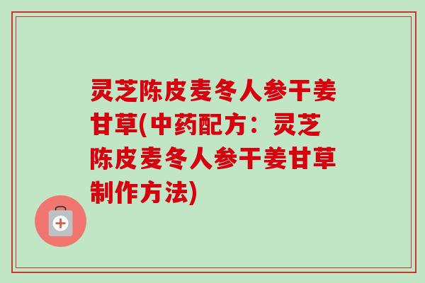 灵芝陈皮麦冬人参干姜甘草(中药配方：灵芝陈皮麦冬人参干姜甘草制作方法)-第1张图片-卓越灵芝孢子粉