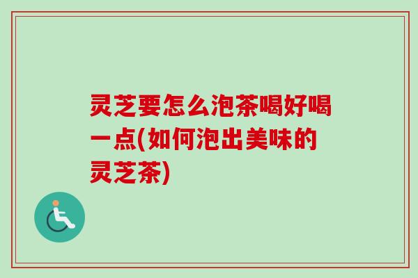 灵芝要怎么泡茶喝好喝一点(如何泡出美味的灵芝茶)-第1张图片-卓越灵芝孢子粉 灵芝要怎么泡茶喝好喝一点(如何泡出美味的灵芝茶)-第1张图片-卓越灵芝孢子粉