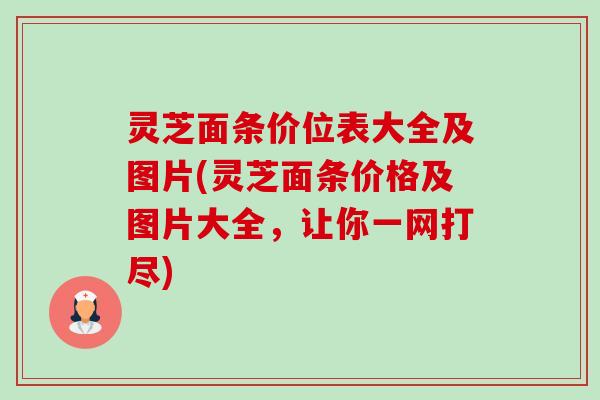 灵芝面条价位表大全及图片(灵芝面条价格及图片大全,让你一网打尽)-第1张图片-卓越灵芝孢子粉 灵芝面条价位表大全及图片(灵芝面条价格及图片大全,让你一网打尽)-第1张图片-卓越灵芝孢子粉