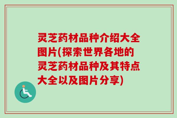 灵芝药材品种介绍大全图片(探索世界各地的灵芝药材品种及其特点大全以及图片分享)-第1张图片-卓越灵芝孢子粉 灵芝药材品种介绍大全图片(探索世界各地的灵芝药材品种及其特点大全以及图片分享)-第1张图片-卓越灵芝孢子粉