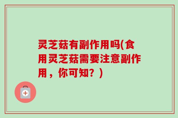 灵芝菇有副作用吗(食用灵芝菇需要注意副作用,你可知?)-第1张图片-卓越灵芝孢子粉 灵芝菇有副作用吗(食用灵芝菇需要注意副作用,你可知?)-第1张图片-卓越灵芝孢子粉