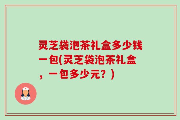 灵芝袋泡茶礼盒多少钱一包(灵芝袋泡茶礼盒,一包多少元?)-第1张图片-卓越灵芝孢子粉 灵芝袋泡茶礼盒多少钱一包(灵芝袋泡茶礼盒,一包多少元?)-第1张图片-卓越灵芝孢子粉