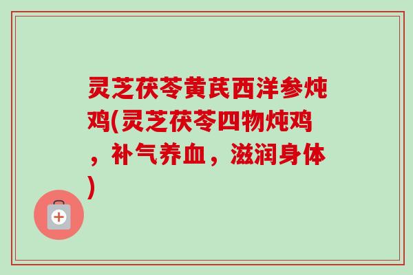 灵芝茯苓黄芪西洋参炖鸡(灵芝茯苓四物炖鸡，补气养血，滋润身体)-第1张图片-卓越灵芝孢子粉
