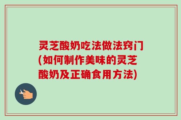 灵芝酸奶吃法做法窍门(如何制作美味的灵芝酸奶及正确食用方法)-第1张图片-卓越灵芝孢子粉 灵芝酸奶吃法做法窍门(如何制作美味的灵芝酸奶及正确食用方法)-第1张图片-卓越灵芝孢子粉